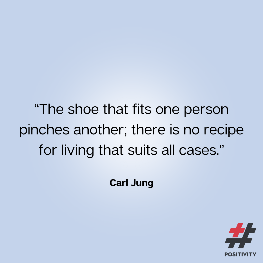 “The shoe that fits one person pinches another; there is no recipe for living that suits all cases.” ― Carl Jung