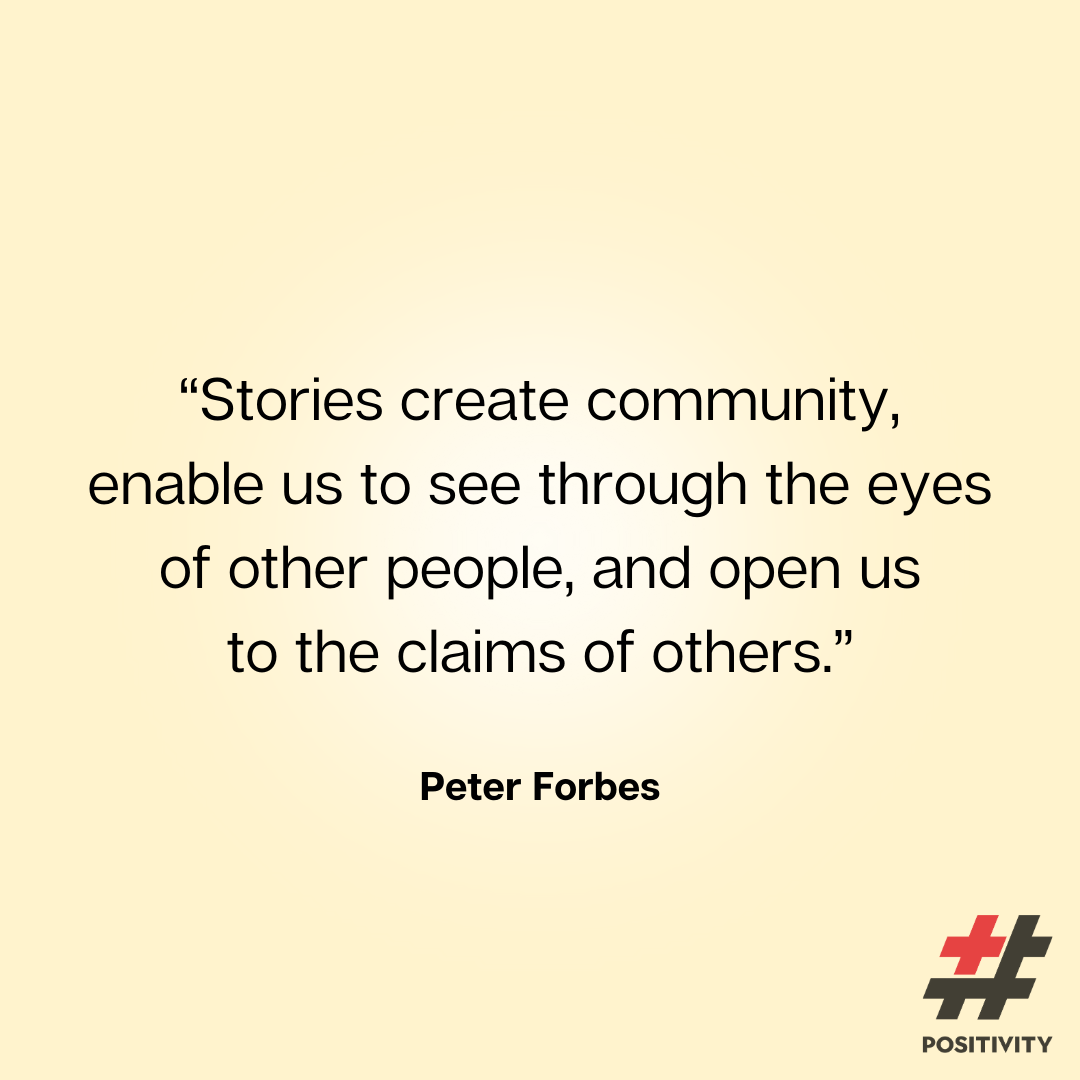 “Stories create community, enable us to see through the eyes of other people, and open us to the claims of others.” -- Peter Forbes