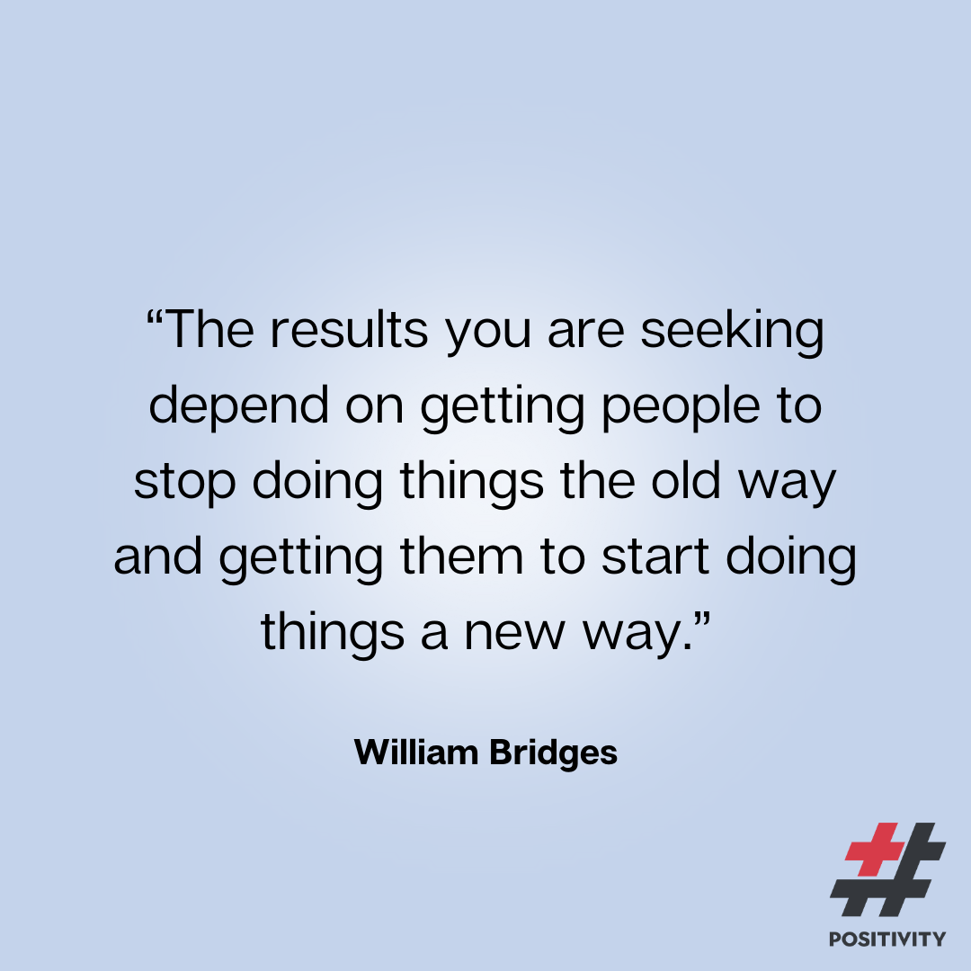 “The results you are seeking depend on getting people to stop doing things the old way and getting them to start doing things a new way.” -- William Bridges