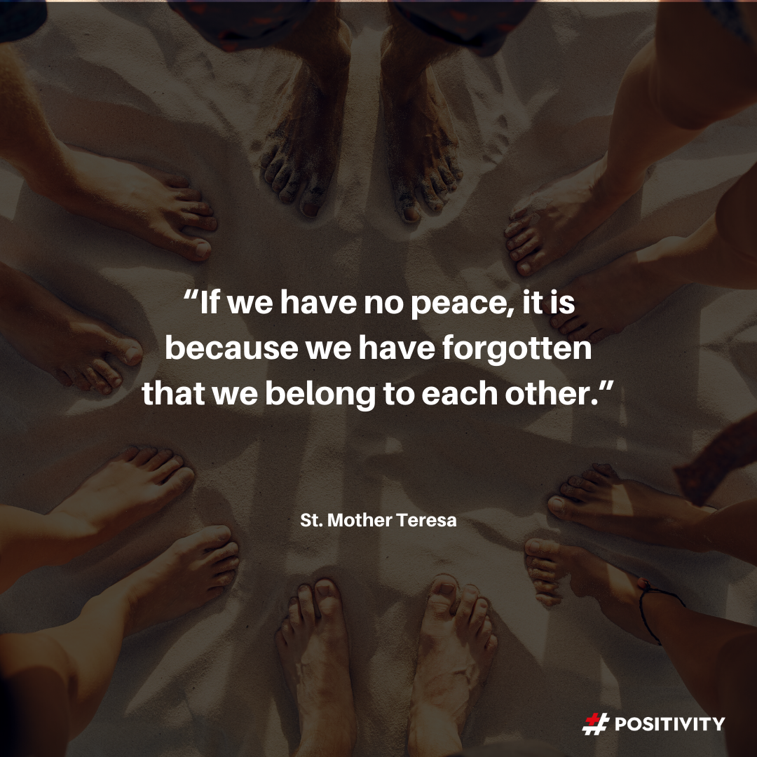 “If we have no peace, it is because we have forgotten that we belong to each other.” -- St. Mother Teresa