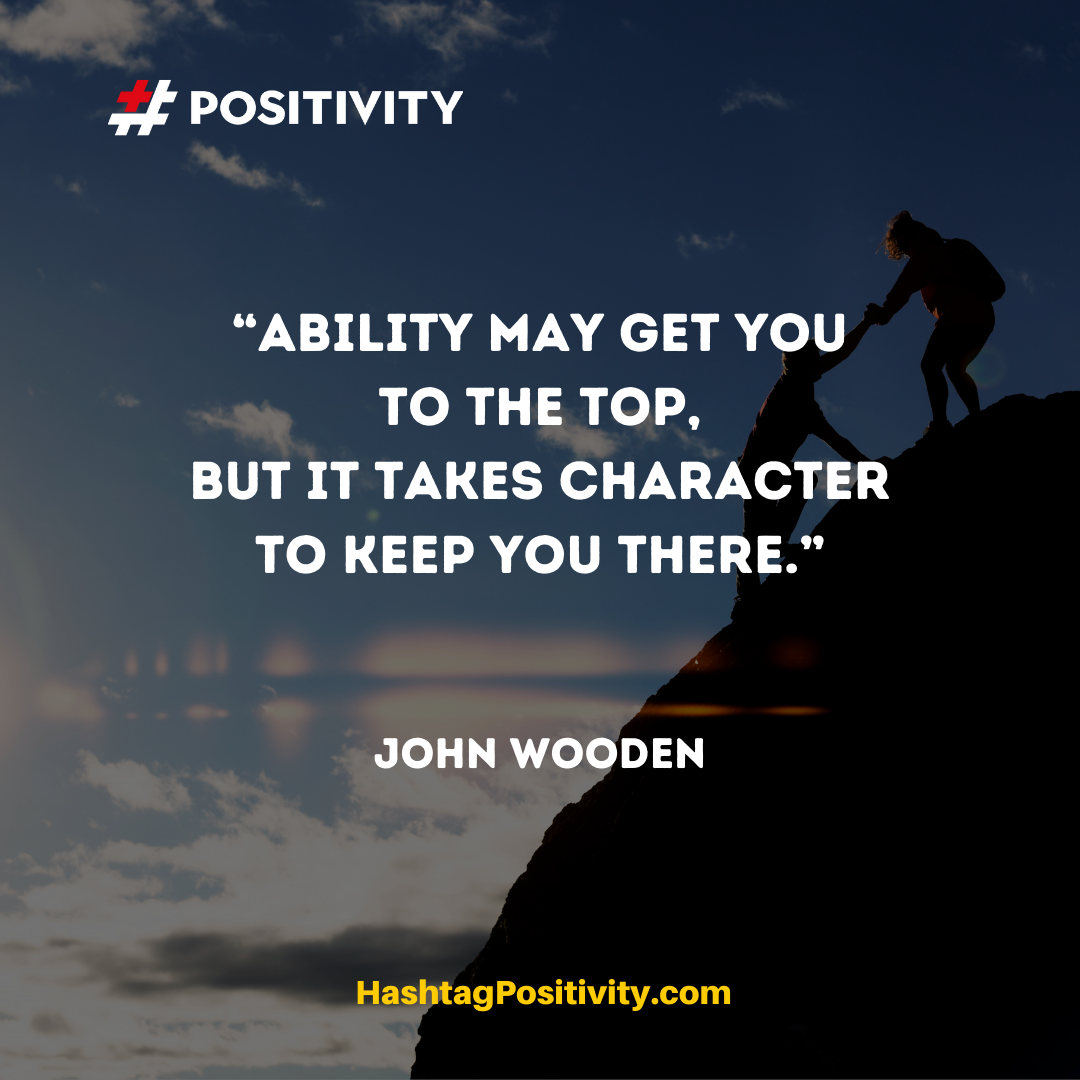“Ability may get you to the top, but it takes character to keep you there.” -- John Wooden