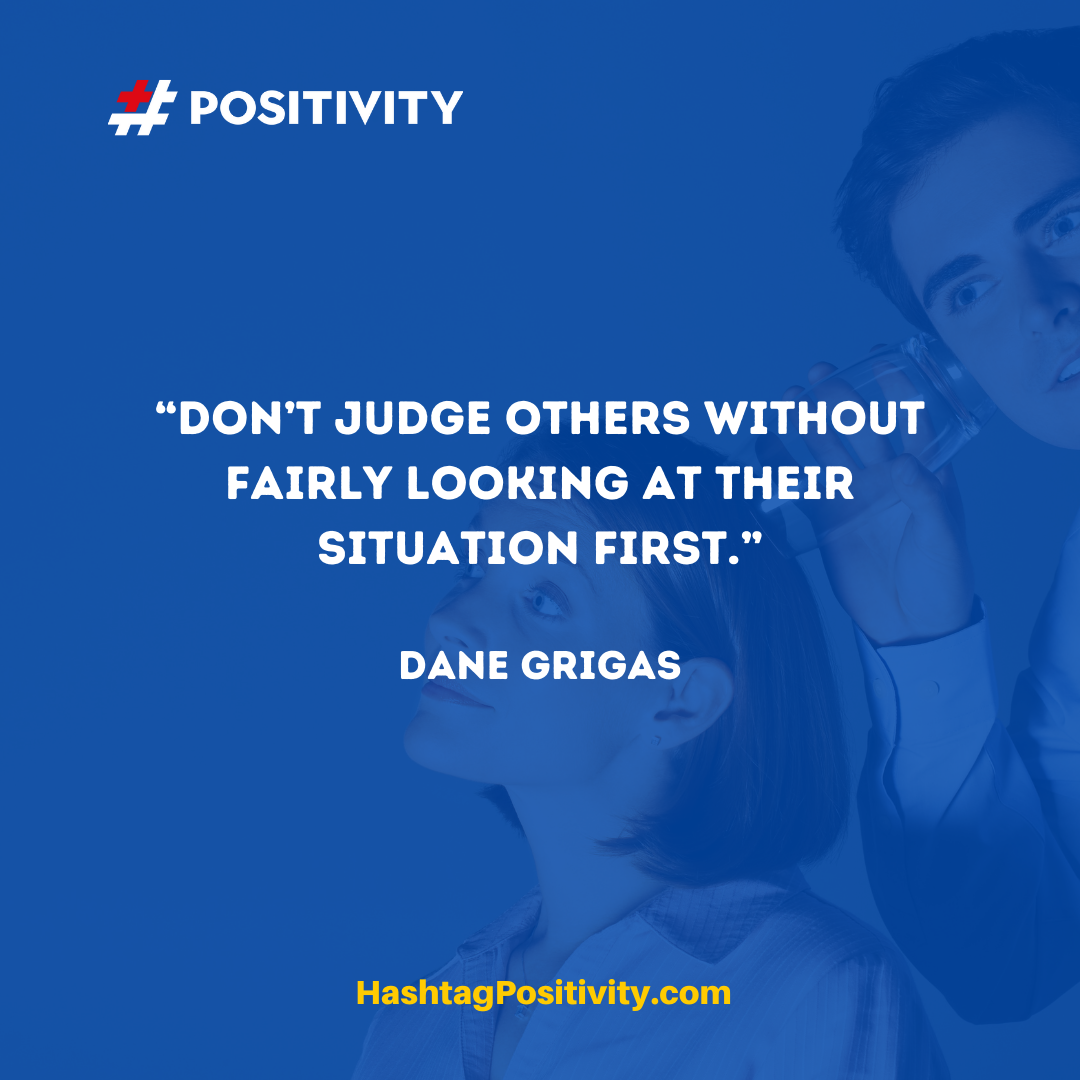 “Don’t judge others without fairly looking at their situation first.” -- Dane Grigas