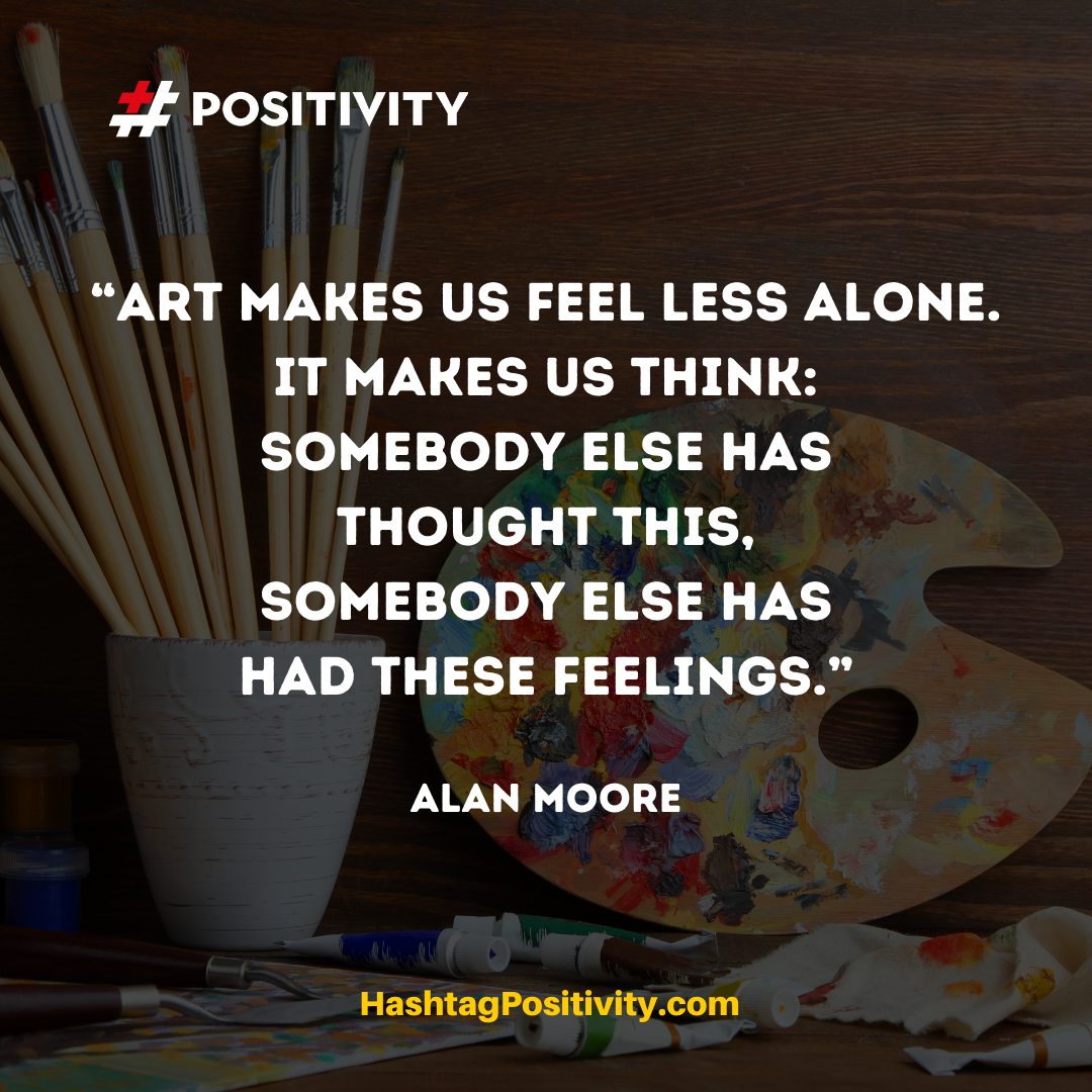 “Art makes us feel less alone. It makes us think: somebody else has thought this, somebody else has had these feelings.” -- Alan Moore