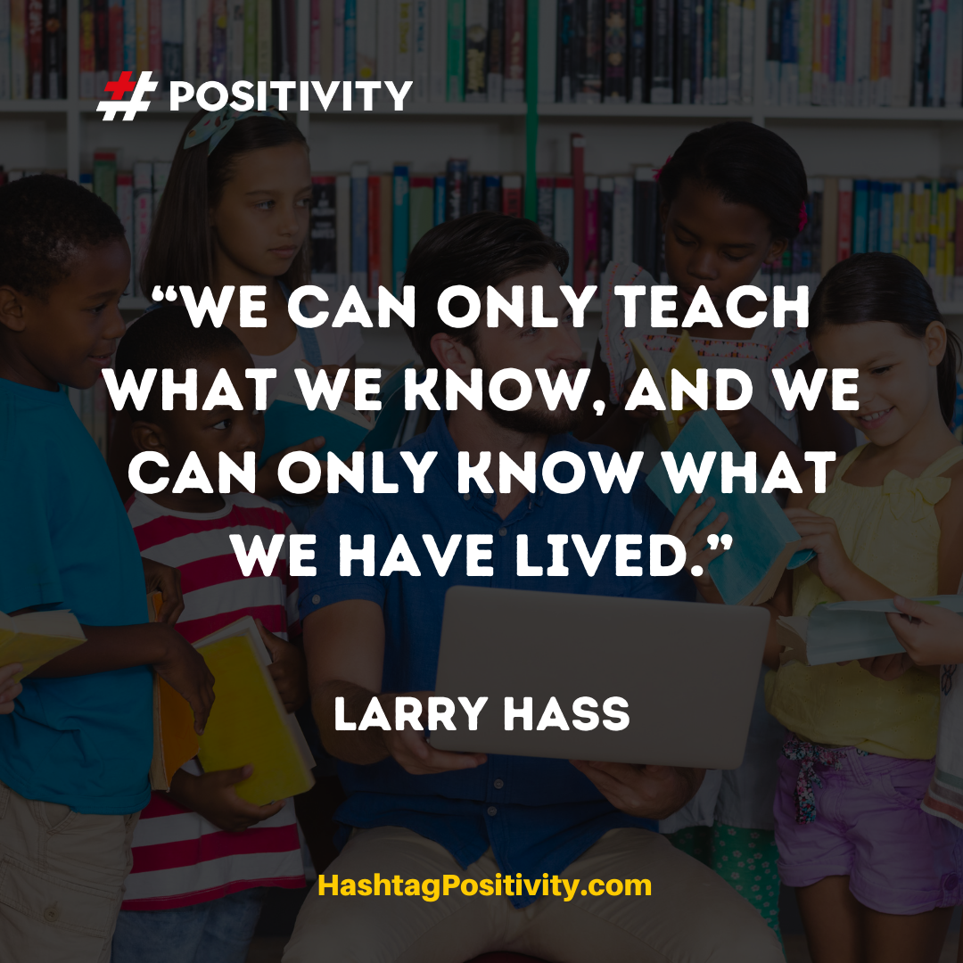 “We can only teach what we know, and we can only know what we have lived.” -- Larry Hass