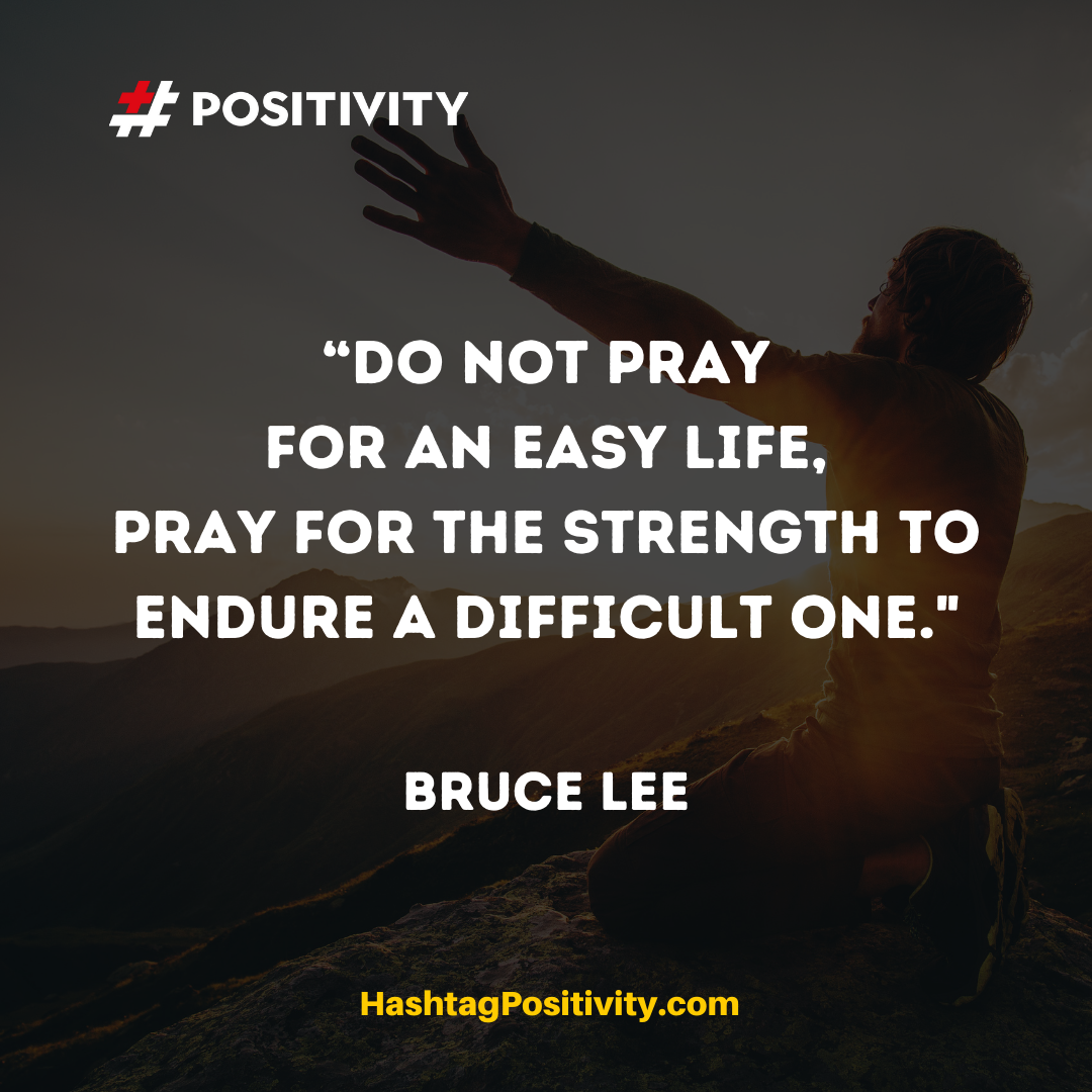 “Do not pray for an easy life, pray for the strength to endure a difficult one.
