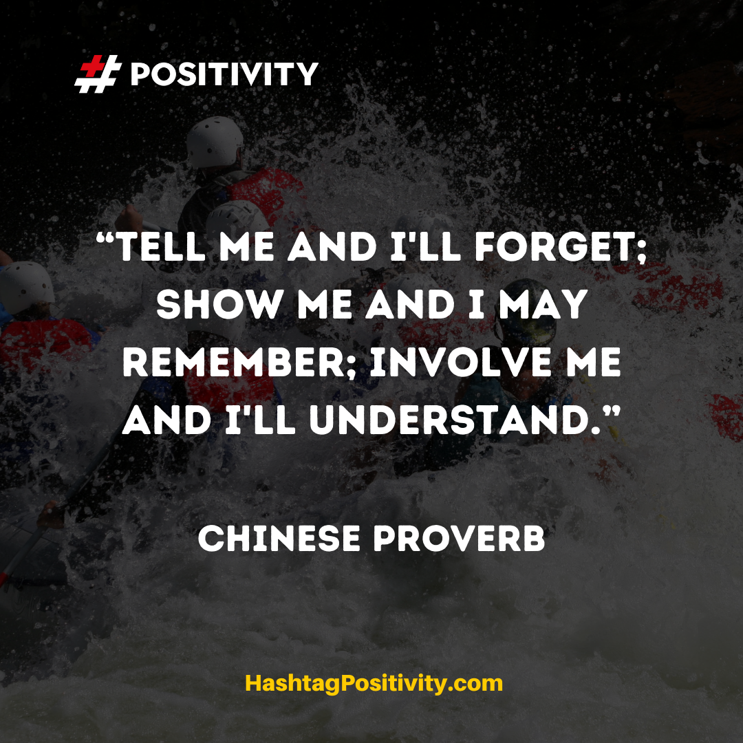 “Tell me and I'll forget; show me and I may remember; involve me and I'll understand.” -- Chinese Proverb