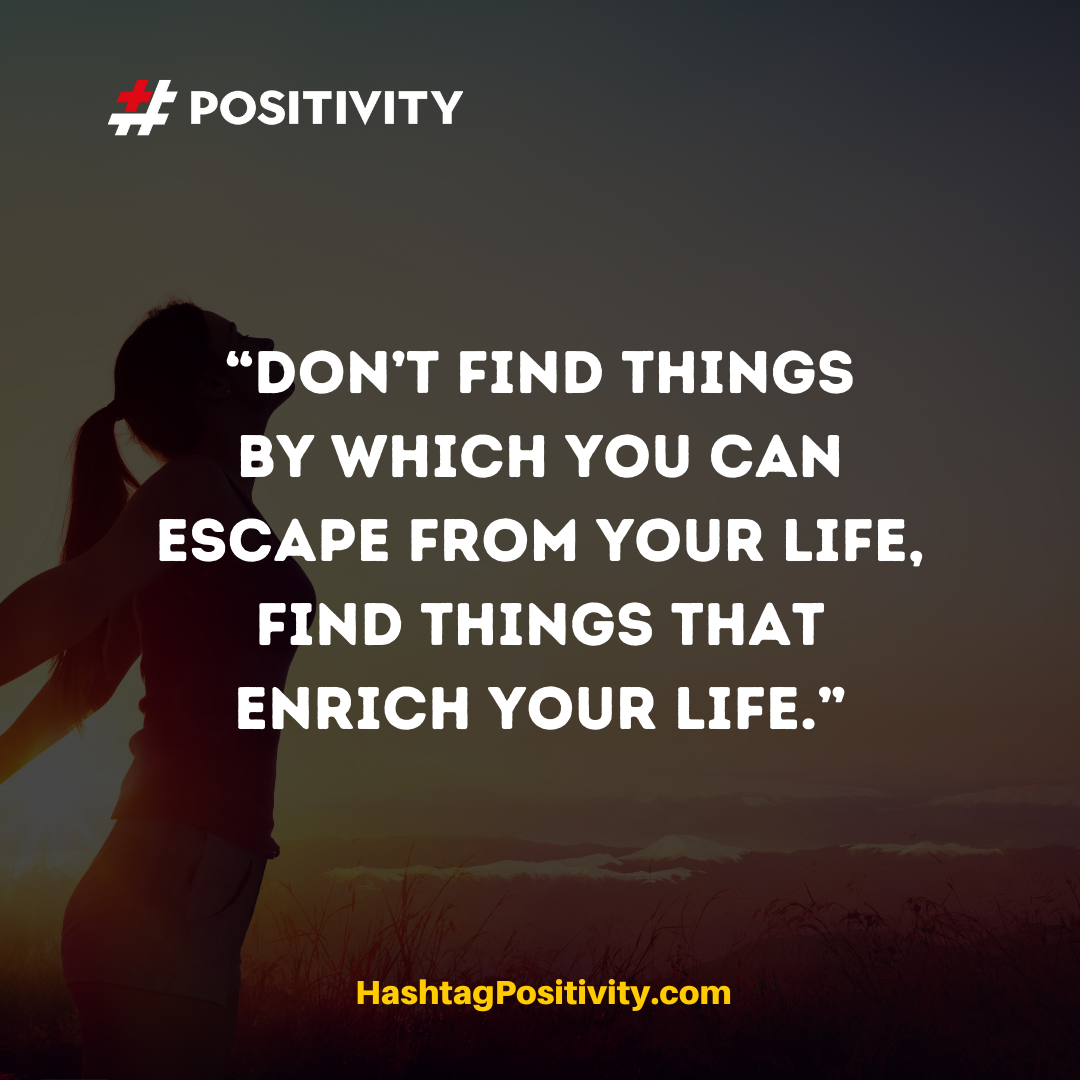 “Don’t find things by which you can escape from your life, find things that enrich your life.” -- J.A.H.