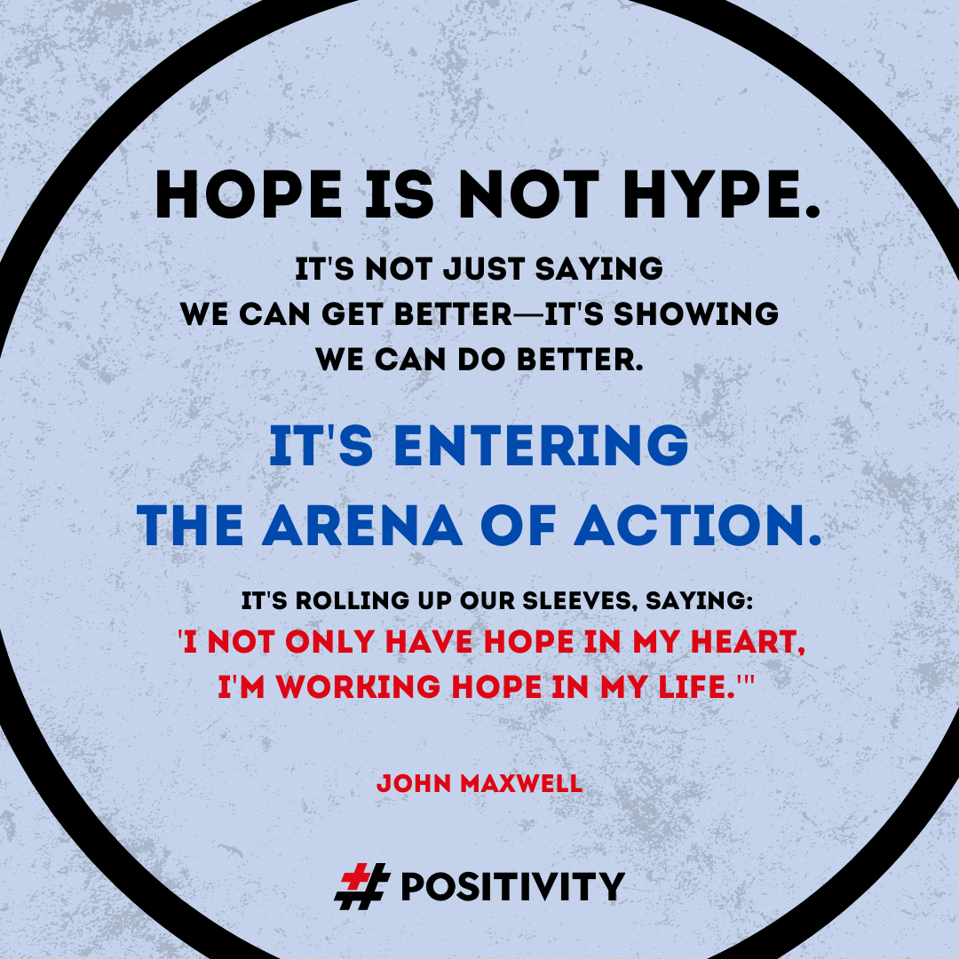 Hope is not hype--it's not just saying that we can get better, it's showing that we can do better. It's entering the arena of action--it's rolling up our sleeves and saying, 'I not only have hope in my heart, I'm working hope in my life.'
