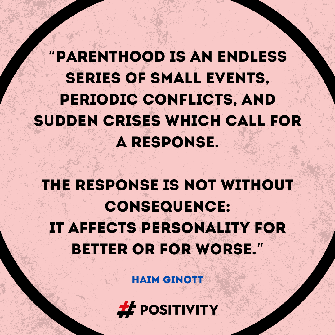 “Parenthood is an endless series of small events, periodic conflicts, and sudden crises which call for a response. The response is not without consequence: it affects personality for better or for worse.” -- Haim Ginott