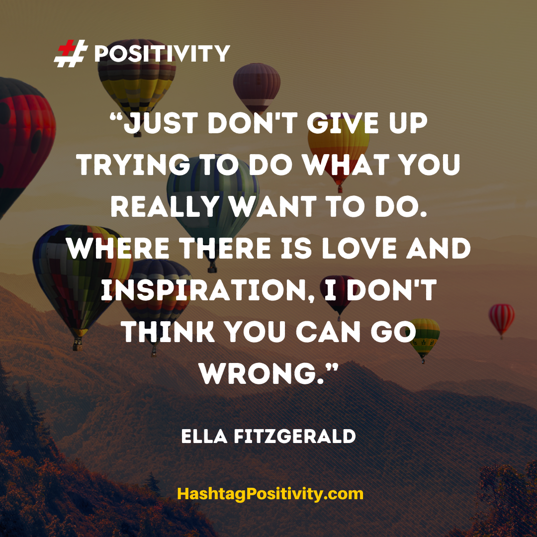 “Just don't give up trying to do what you really want to do. Where there is love and inspiration, I don't think you can go wrong.” -- Ella Fitzgerald