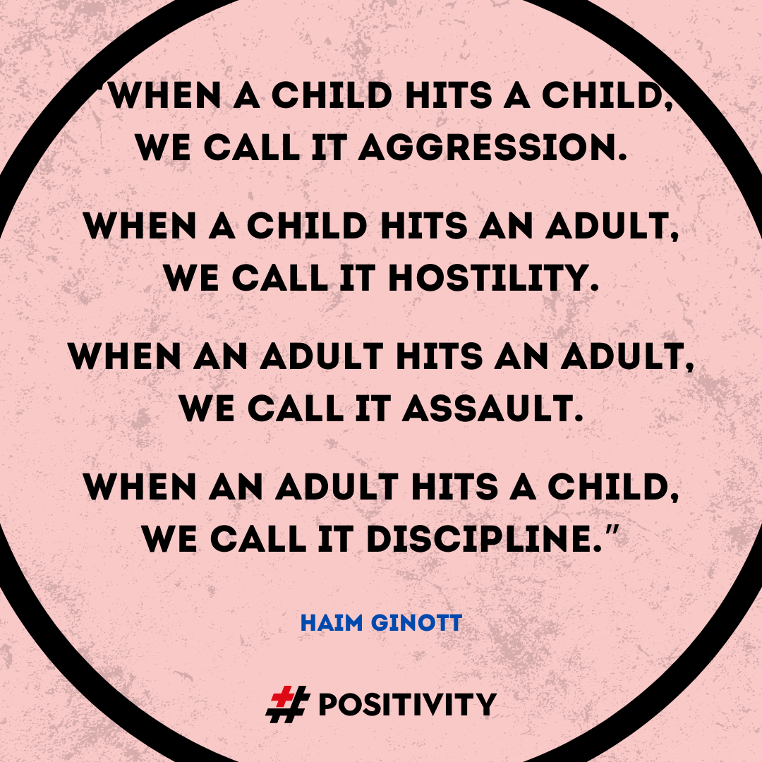“When a child hits a child, we call it aggression. When a child hits an adult, we call it hostility. When an adult hits an adult, we call it assault. When an adult hits a child, we call it discipline.” -- Haim Ginott
