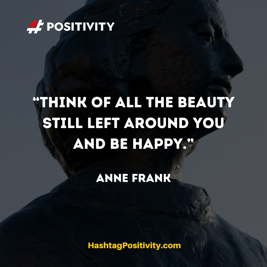“Think of all the beauty still left around you and be happy.” -- Anne Frank