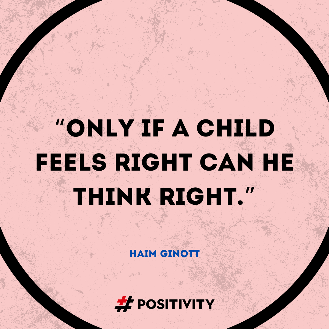 “Only if a child feels right can he think right.” -- Haim Ginott