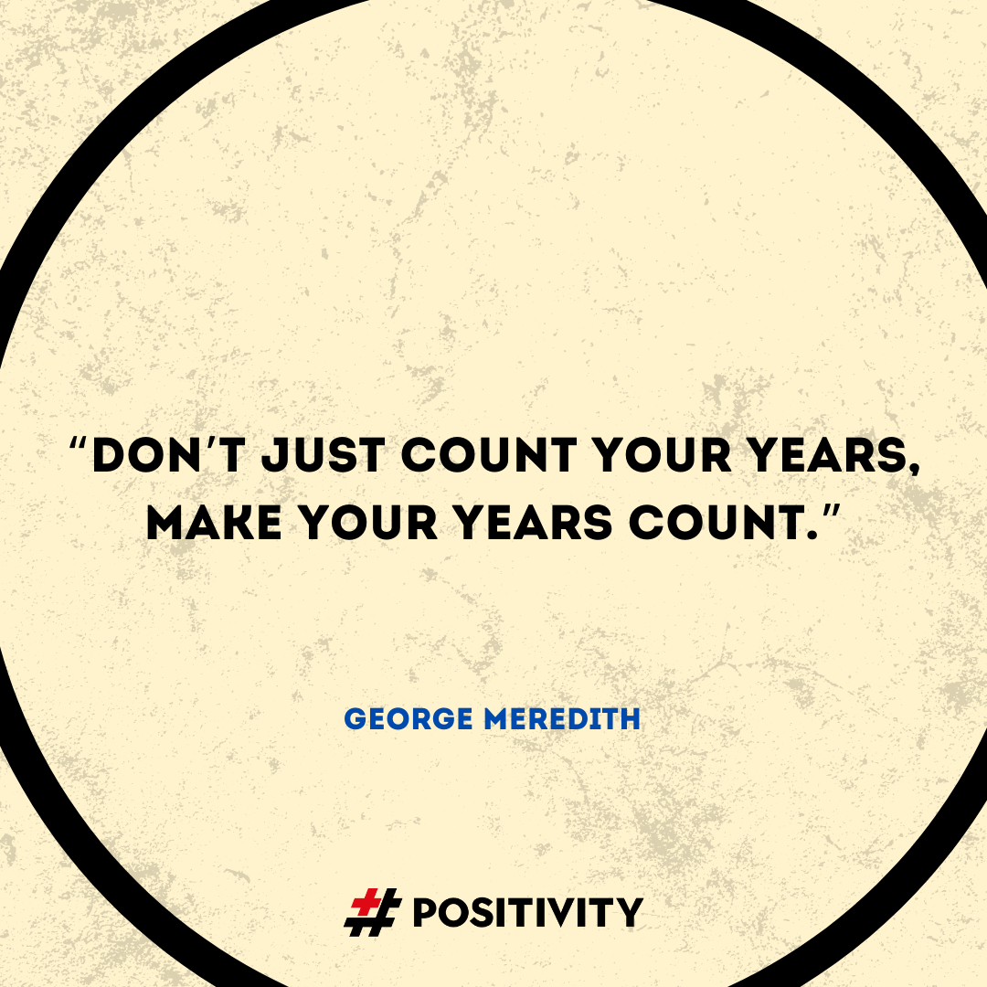 “Don’t just count your years, make your years count.” -- George Meredith