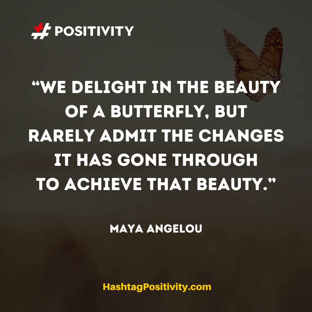 “We delight in the beauty of a butterfly, but rarely admit the changes it has gone through to achieve that beauty.” -- Maya Angelou