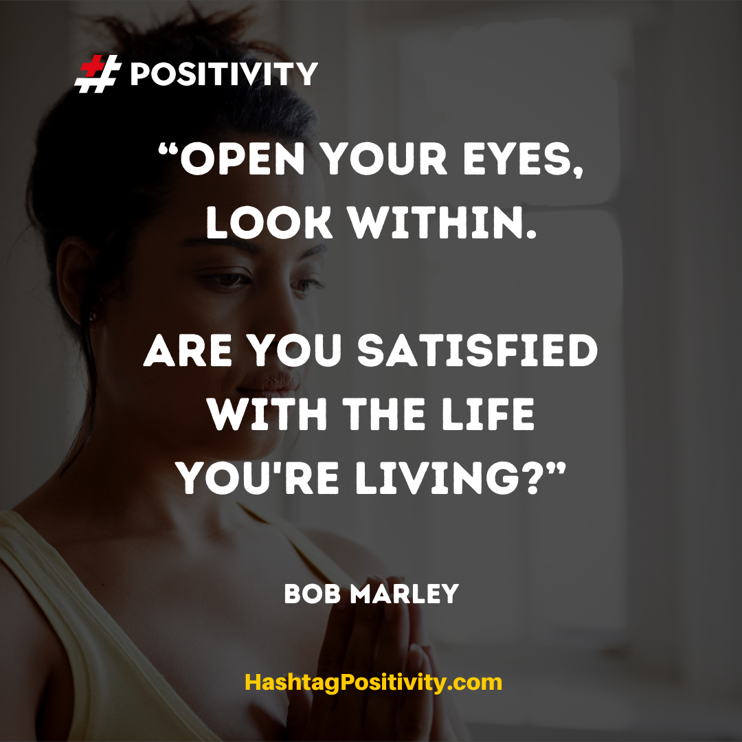 “Open your eyes, look within. Are you satisfied with the life you're living?” -- Bob Marley