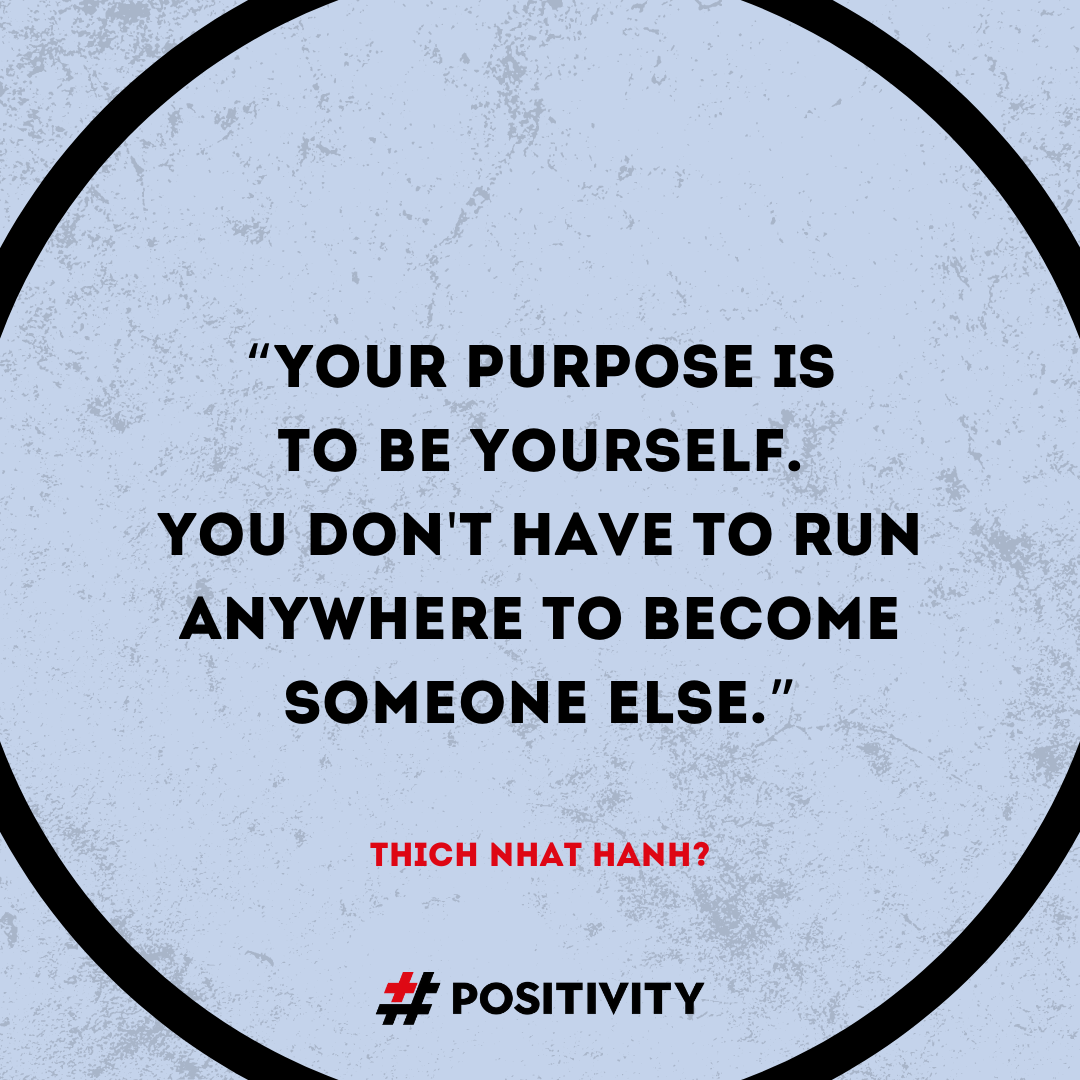 “Your purpose is to be yourself. You don't have to run anywhere to become someone else.” ― Thích Nhất Hạnh