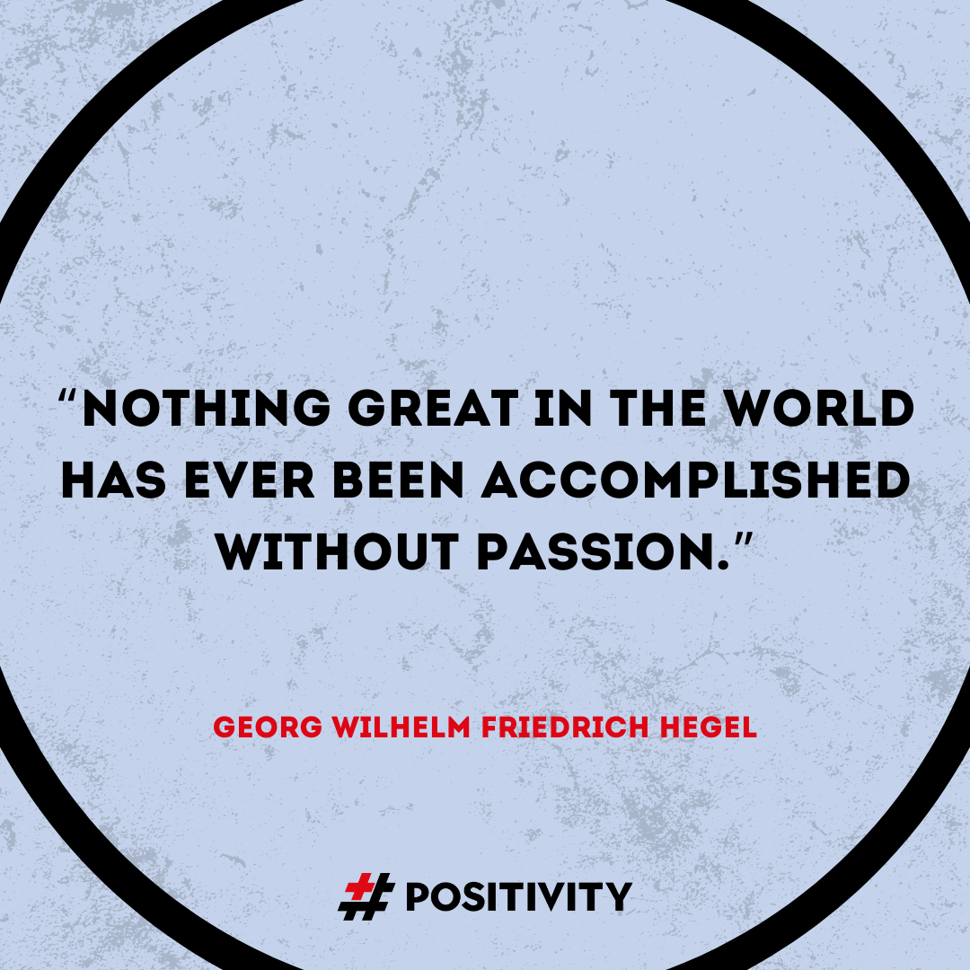 ​“Nothing great in the world has ever been accomplished without passion.” -- Georg Wilhelm Friedrich Hegel