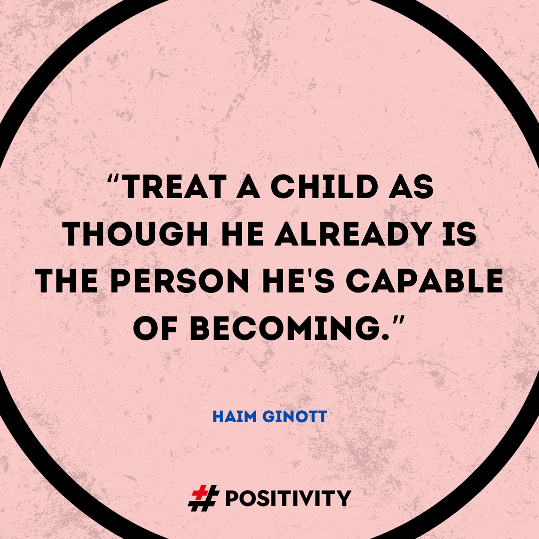 “Treat a child as though he already is the person he's capable of becoming.” -- Haim Ginott