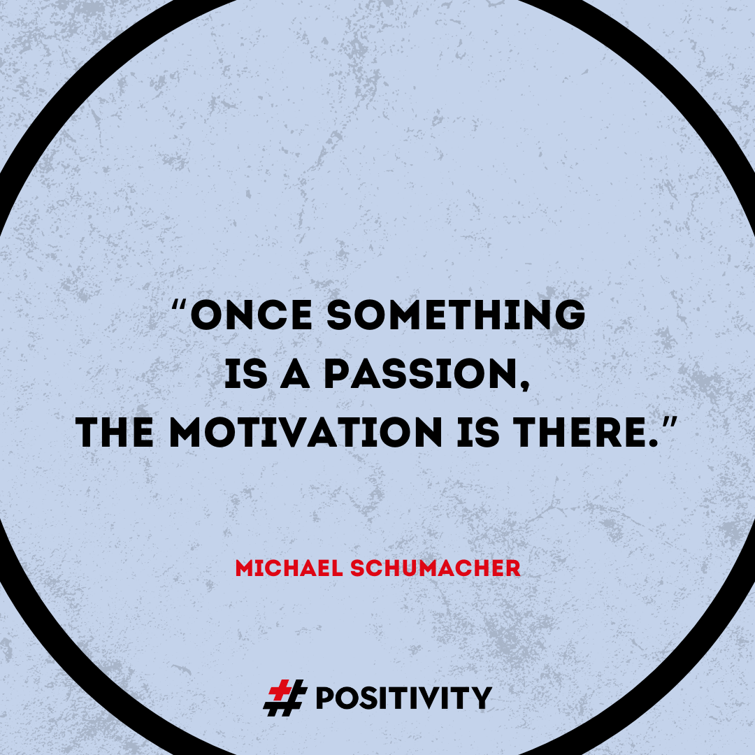 “Once something is a passion, the motivation is there.” -- Michael Schumacher