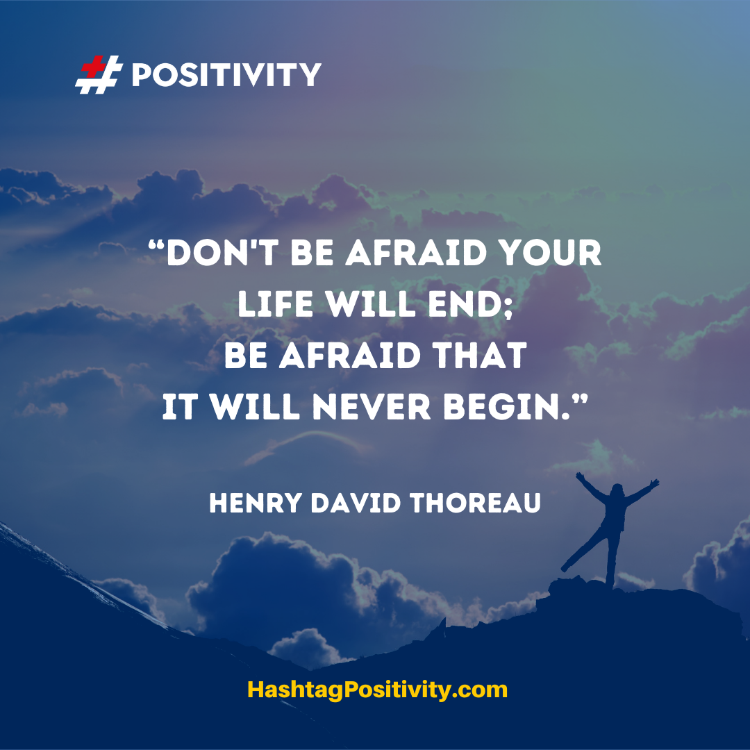 “Don't be afraid your life will end; be afraid that it will never begin.” -- Henry David Thoreau