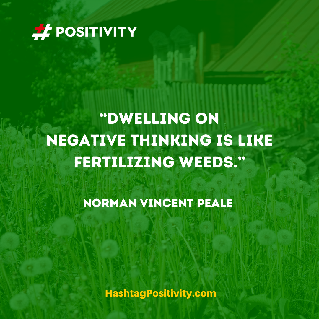 “Dwelling on negative thinking is like fertilizing weeds.” -- Norman Vincent Peale