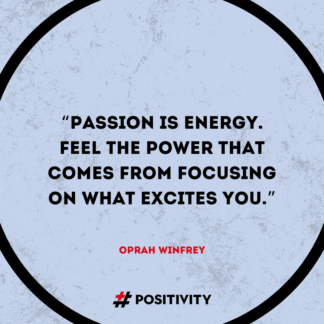 “Passion is energy. Feel the power that comes from focusing on what excites you.” -- Oprah Winfrey
