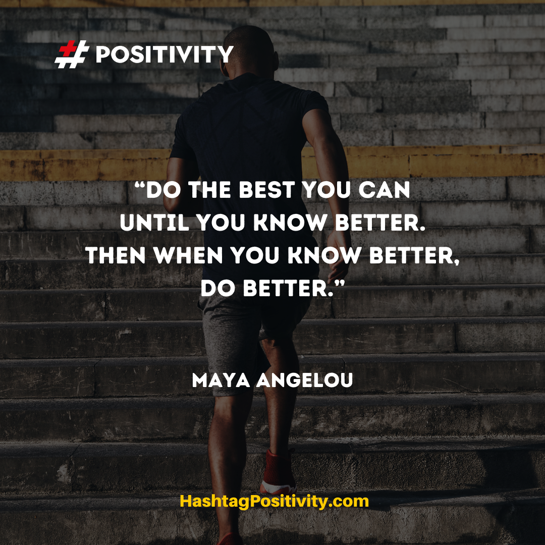 “Do the best you can until you know better. Then when you know better, do better.” ― Maya Angelou