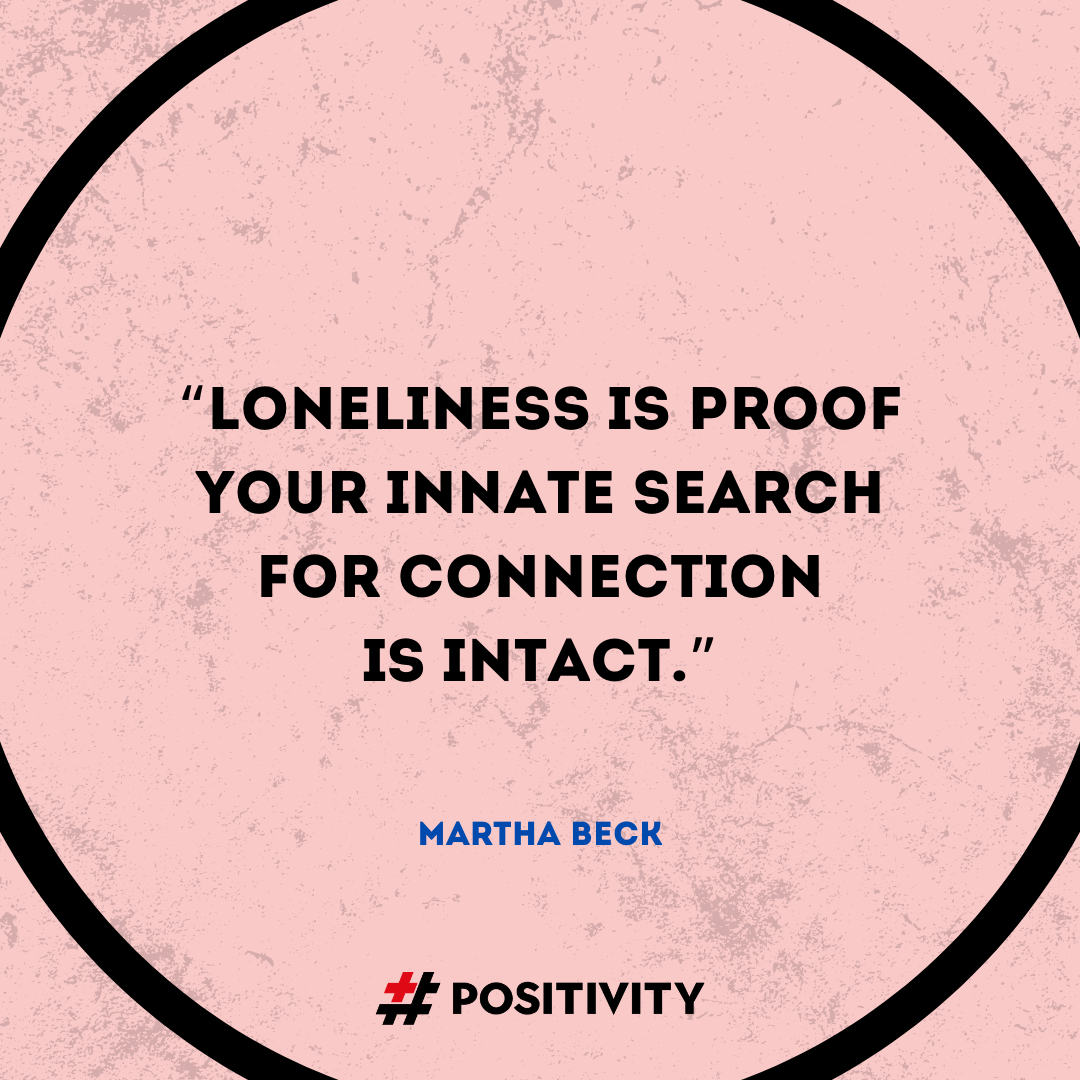 “Loneliness is proof that your innate search for connection is intact.” -- Martha Beck