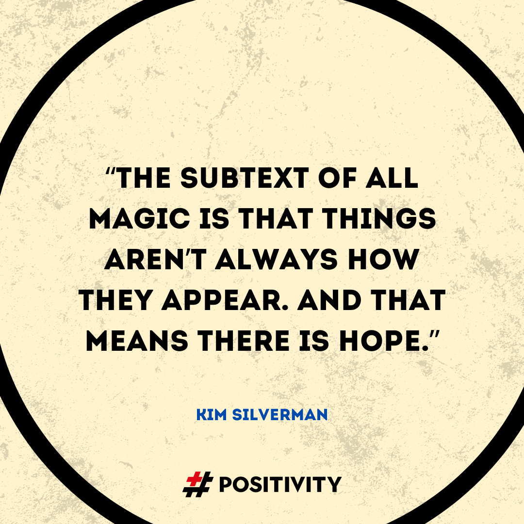 “The subtext of all magic is: that things aren’t always how they appear. And that means there is HOPE!” -- Kim Silverman