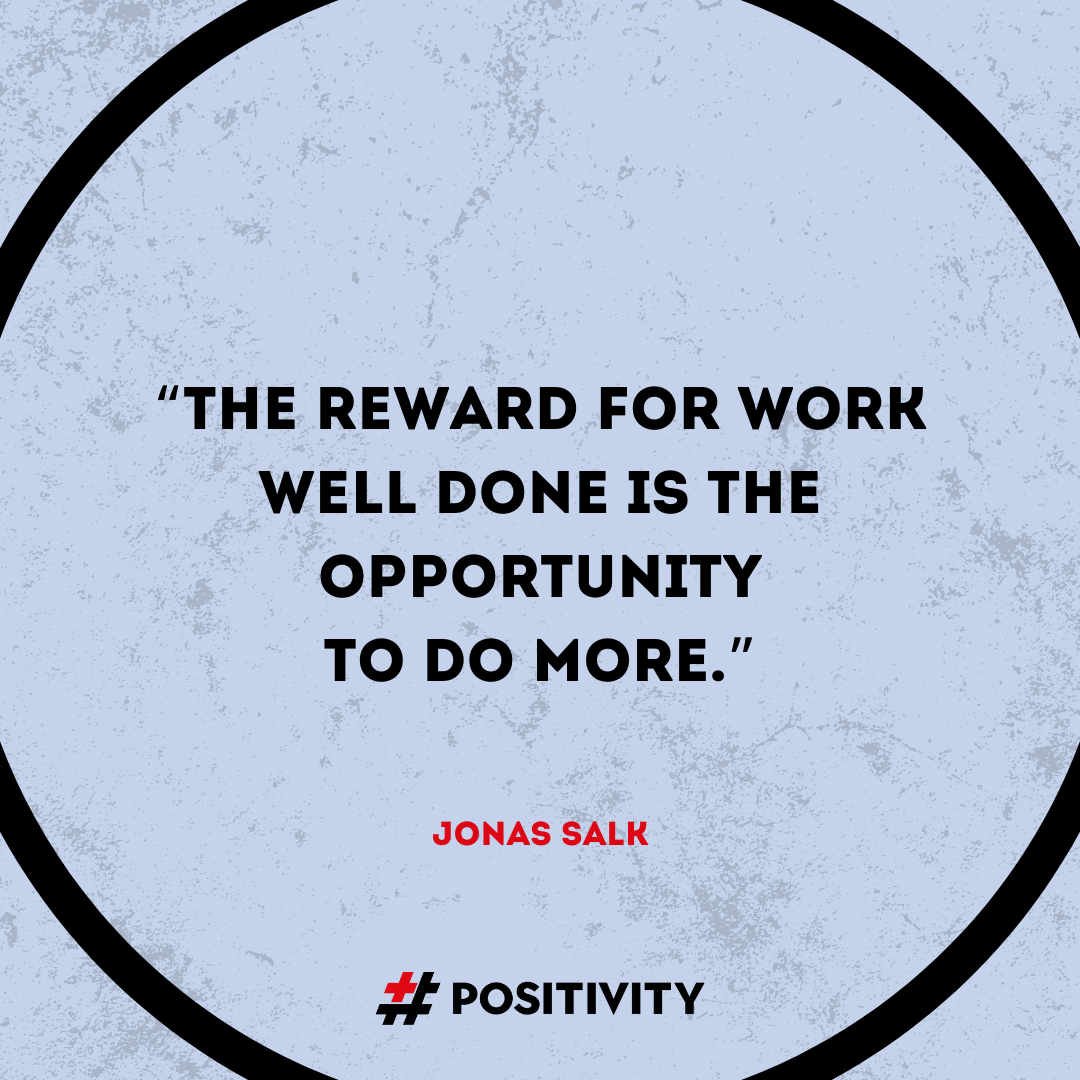 “The reward for work well done is the opportunity to do more.” -- Jonas Salk
