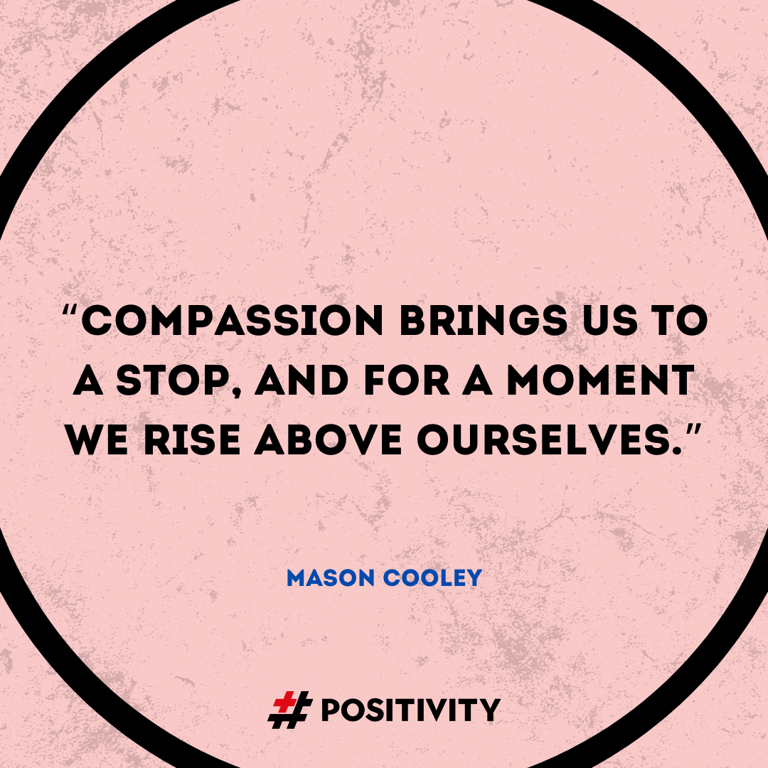“Compassion brings us to a stop, and for a moment we rise above ourselves.” -- Mason Cooley