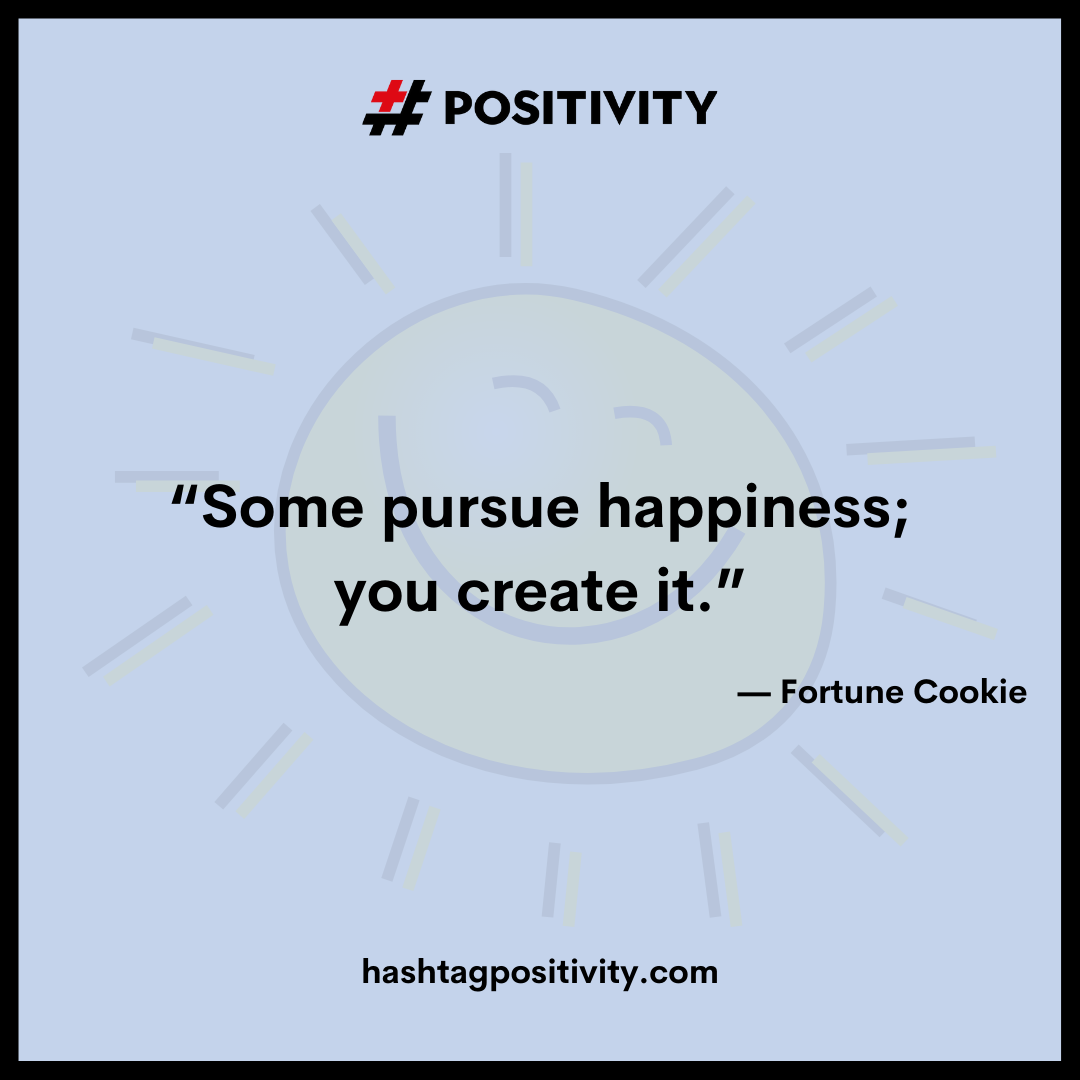 “Some pursue happiness; you create it.” -- Fortune Cookie