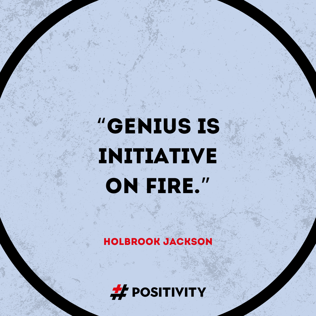 “Genius is initiative on fire.” -- Holbrook Jackson