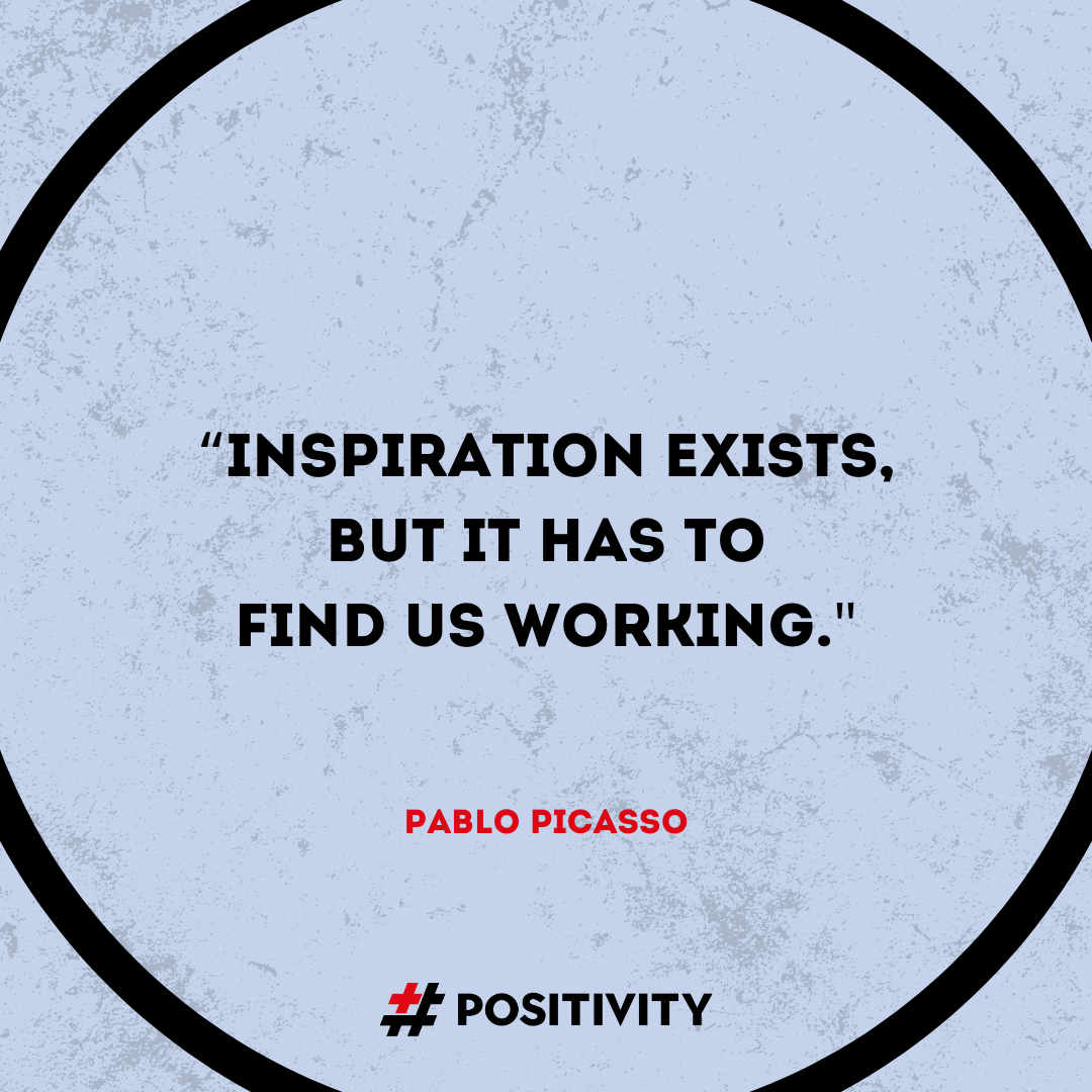 “Inspiration exists, but it has to find us working.” -- Pablo Picasso