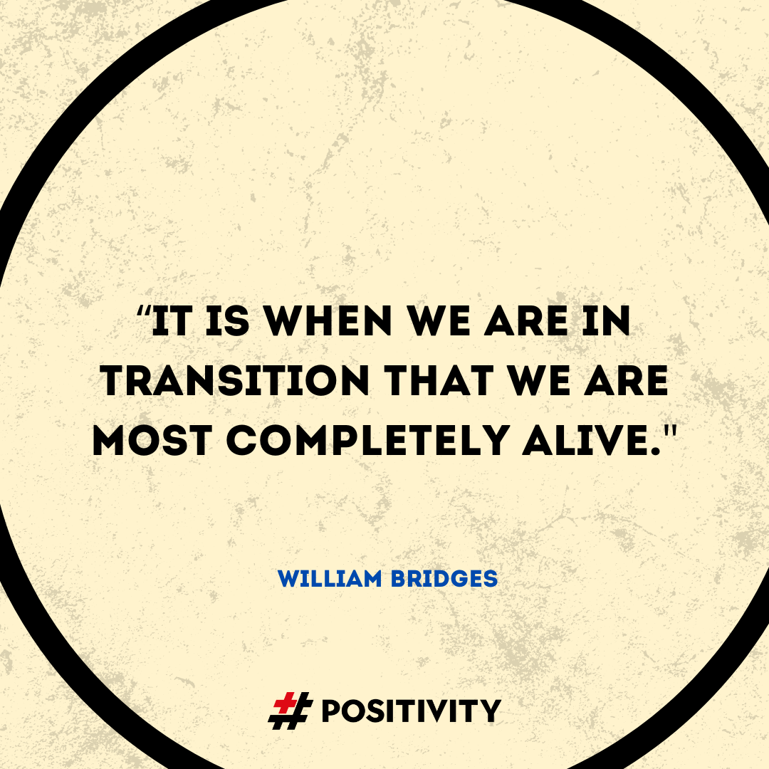 “It is when we are in transition that we are most completely alive.” -- William Bridges