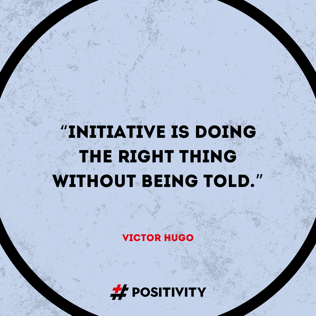 “Initiative is doing the right thing without being told.” -- Victor Hugo