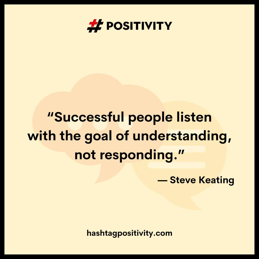 “Successful people listen with the goal of understanding, not responding.” – Steve Keating 