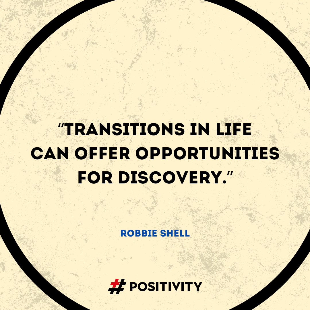 “Transitions in life can offer opportunities for discovery.” -- Robbie Shell