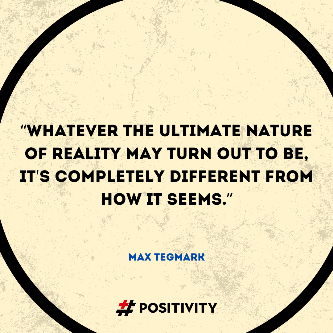 “Whatever the ultimate nature of reality may turn out to be, it's completely different from how it seems.” -- Max Tegmark