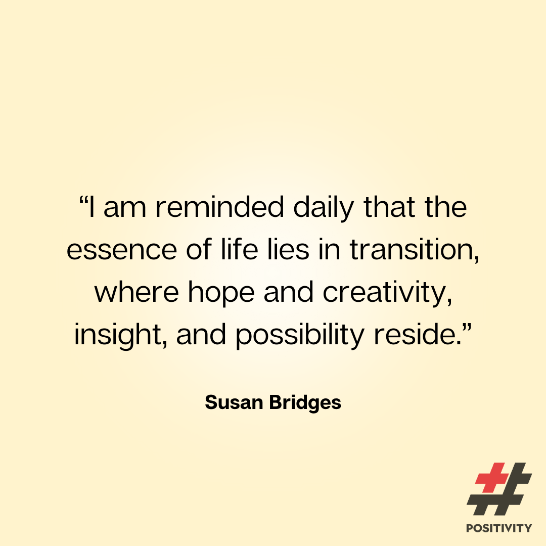 “I am reminded daily that the essence of life lies in transition, where hope and creativity, insight, and possibility reside.” -- Susan Bridges