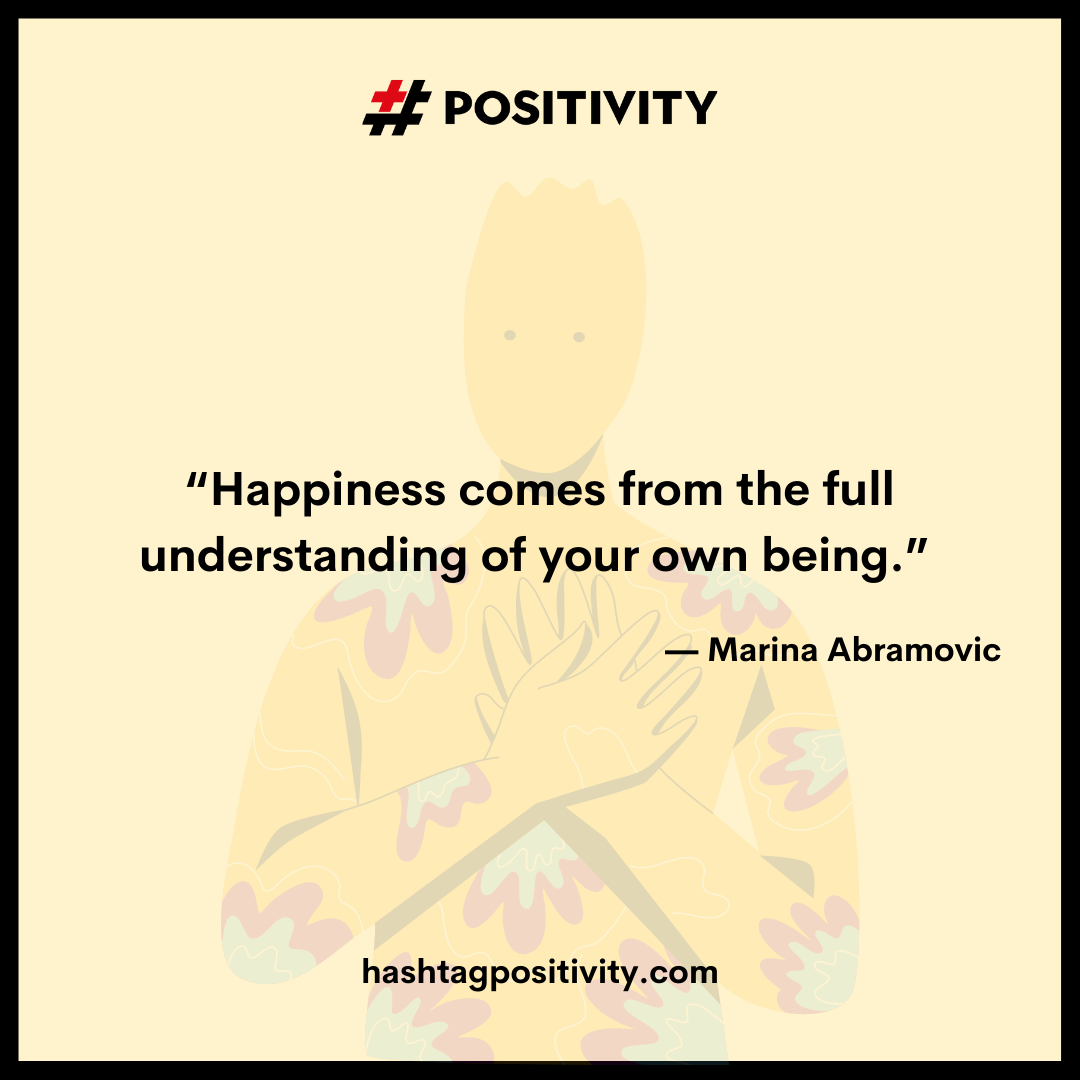 “Happiness comes from the full understanding of your own being.” -- Marina Abramovic 