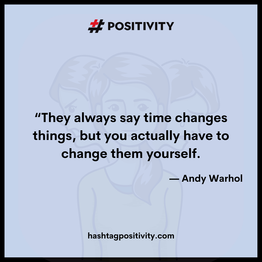 “They always say time changes things, but you actually have to change them yourself.” -- Andy Warhol