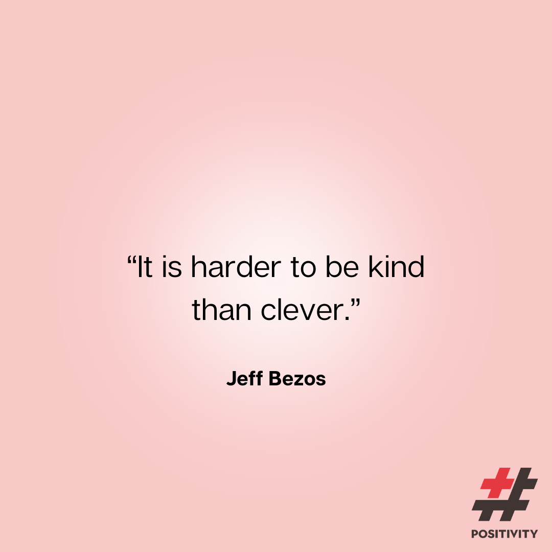 “It is harder to be kind than clever.” -- Jeff Bezos