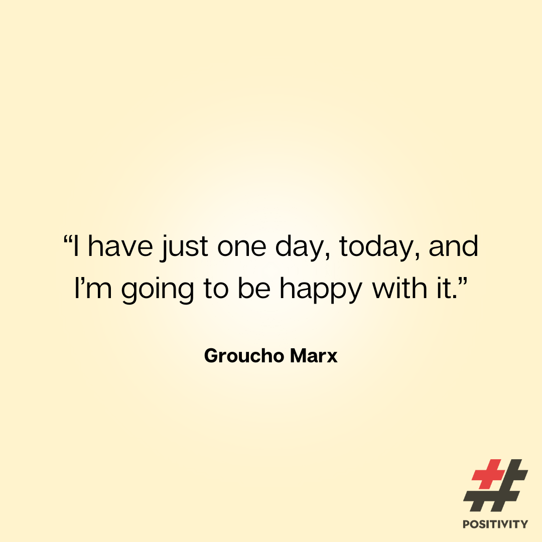 “I have just one day, today, and I’m going to be happy with it.” -- Groucho Marx