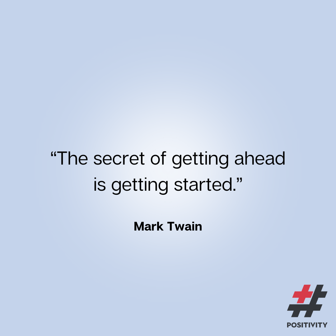 “The secret of getting ahead is getting started.” -- Mark Twain