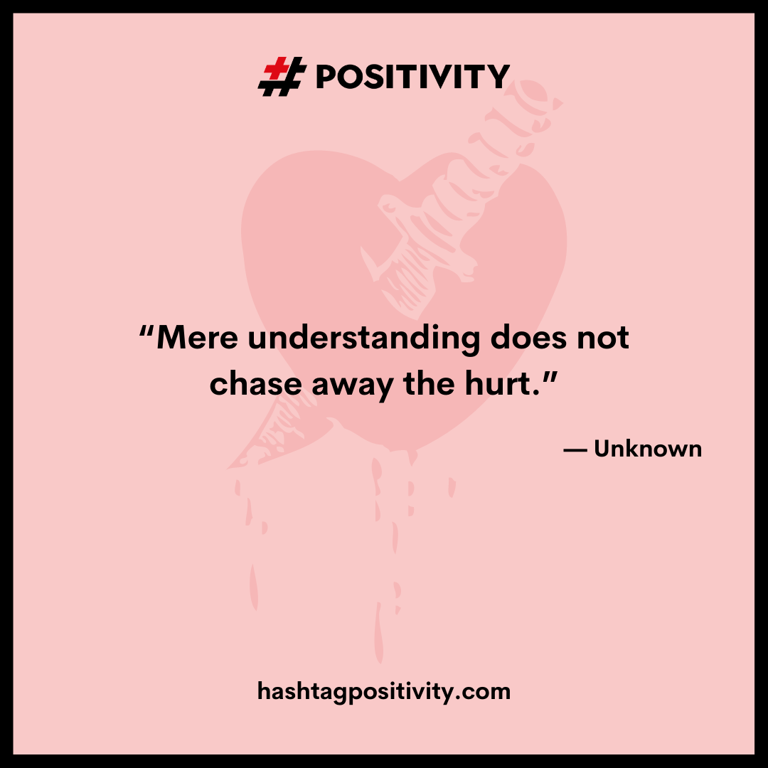 “Mere understanding does not chase away the hurt.” -- Unknown 