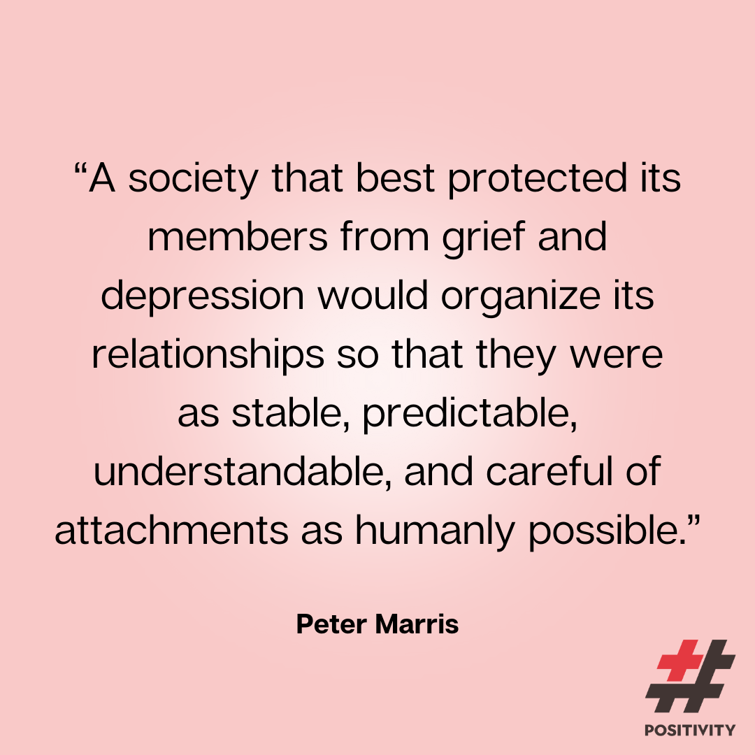 “A society that best protected its members from grief and depression would organize its relationships so that they were as stable, predictable, understandable, and careful of attachments as humanly possible.” -- Peter Marris