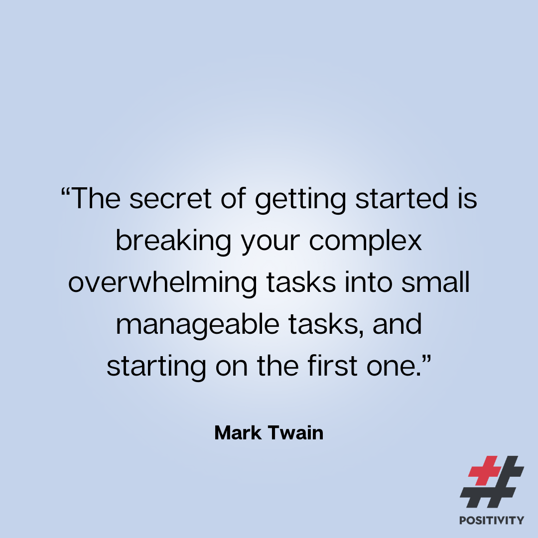 “The secret of getting started is breaking your complex overwhelming tasks into small manageable tasks, and starting on the first one.” -- Mark Twain