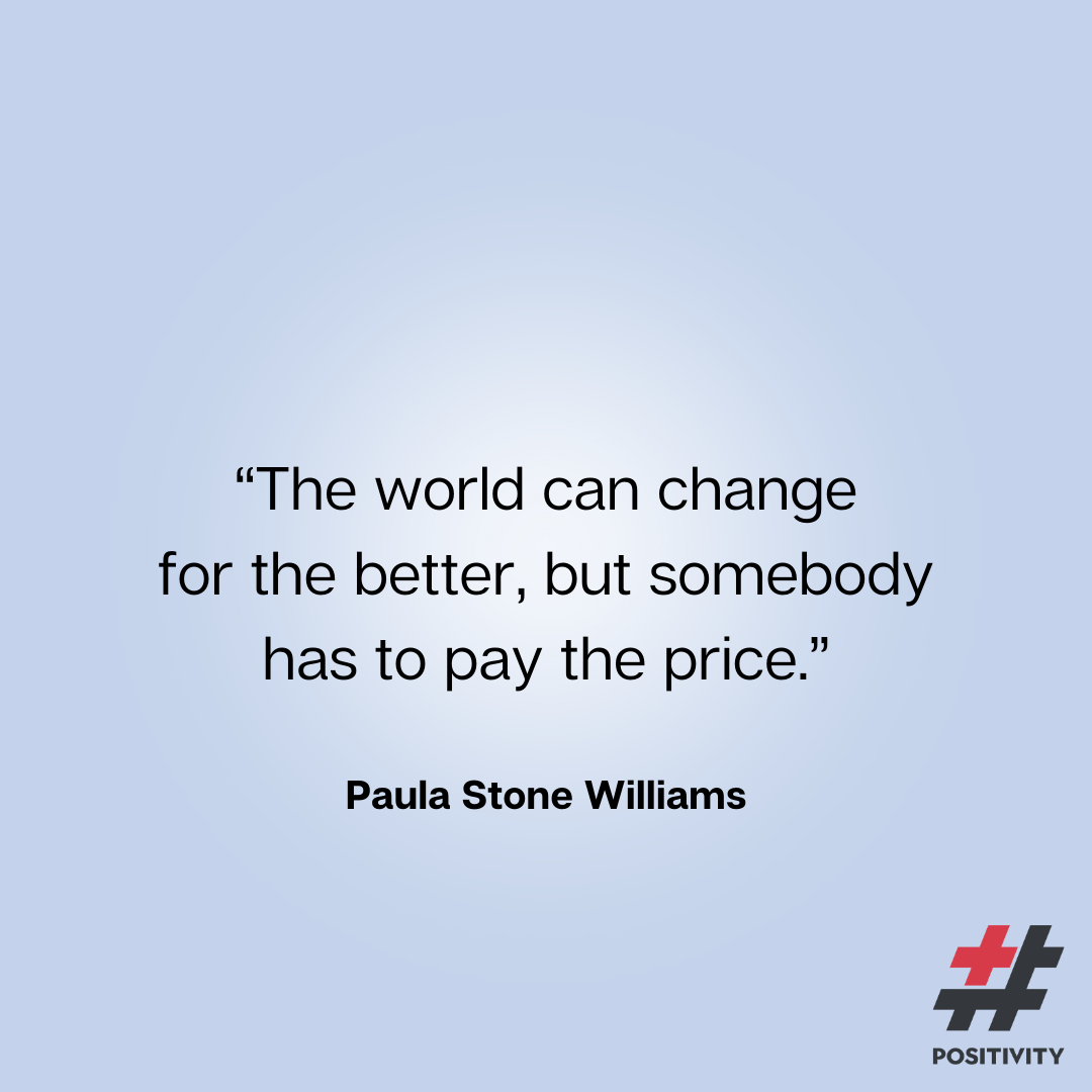 “The world can change for the better, but somebody has to pay the price.” -- Paula Stone Williams